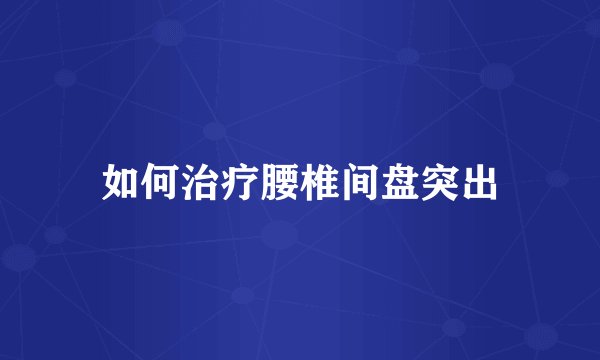如何治疗腰椎间盘突出