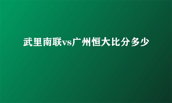 武里南联vs广州恒大比分多少