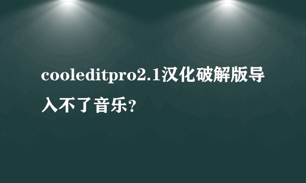 cooleditpro2.1汉化破解版导入不了音乐？