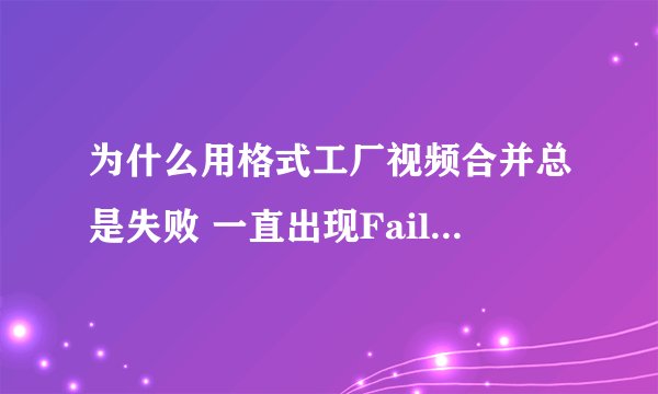 为什么用格式工厂视频合并总是失败 一直出现Fail to convert 求解决办法