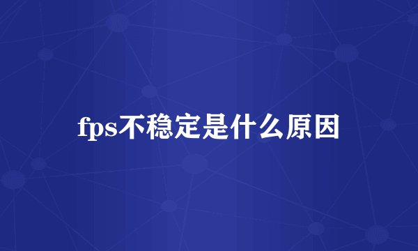 fps不稳定是什么原因