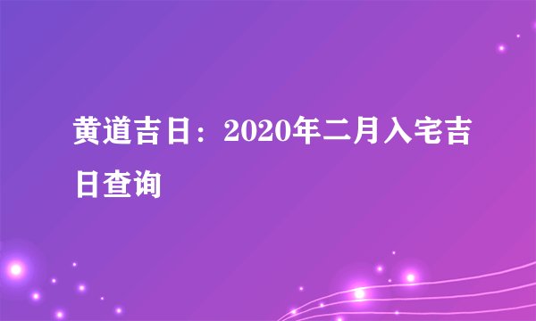 黄道吉日：2020年二月入宅吉日查询