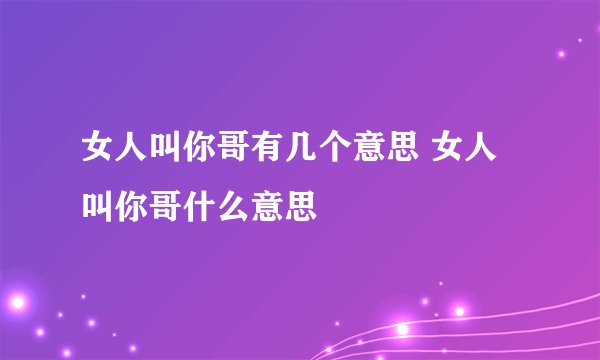 女人叫你哥有几个意思 女人叫你哥什么意思