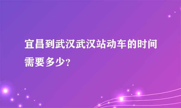 宜昌到武汉武汉站动车的时间需要多少？