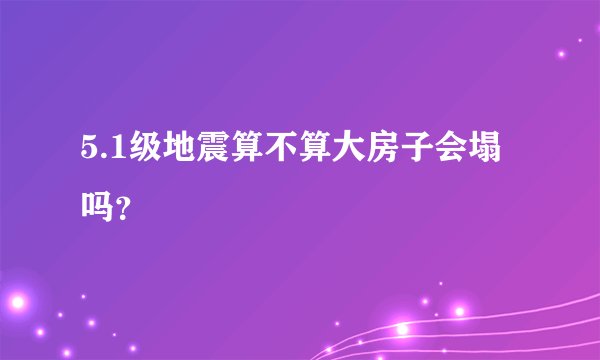 5.1级地震算不算大房子会塌吗？