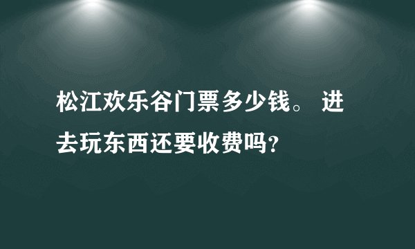 松江欢乐谷门票多少钱。 进去玩东西还要收费吗？