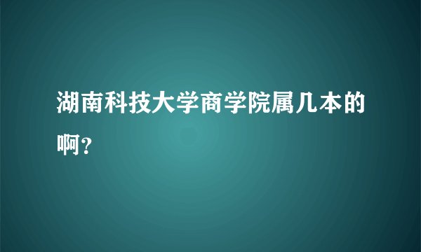 湖南科技大学商学院属几本的啊？
