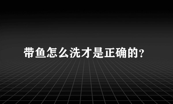 带鱼怎么洗才是正确的？
