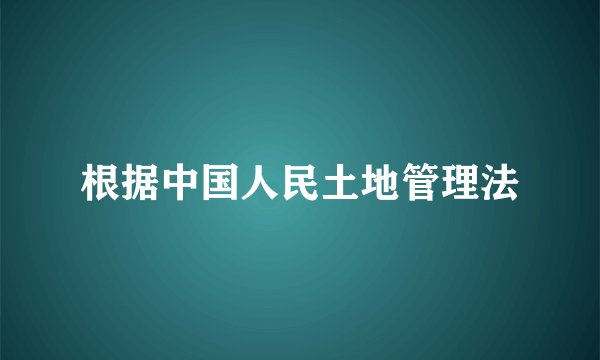 根据中国人民土地管理法