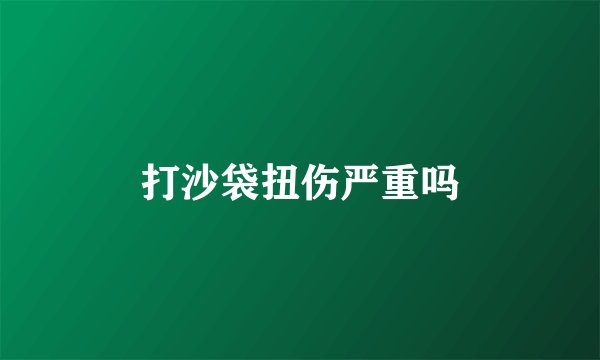 打沙袋扭伤严重吗