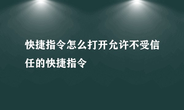 快捷指令怎么打开允许不受信任的快捷指令