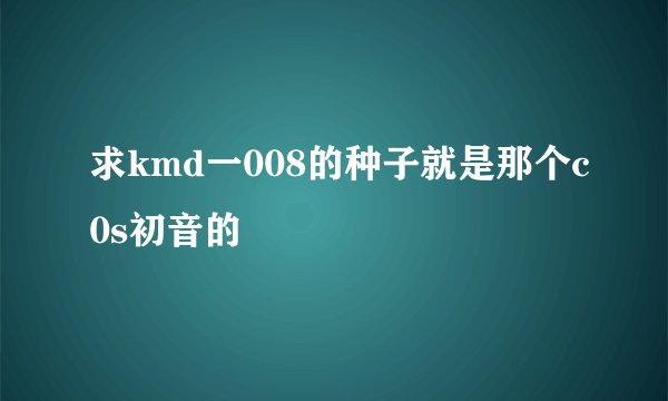 求kmd一008的种子就是那个c0s初音的