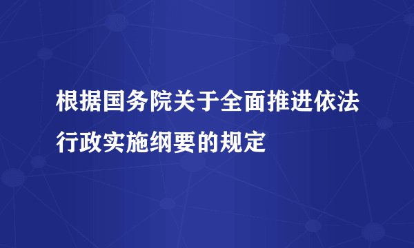 根据国务院关于全面推进依法行政实施纲要的规定