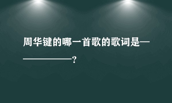 周华键的哪一首歌的歌词是——————？