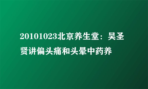 20101023北京养生堂：吴圣贤讲偏头痛和头晕中药养
