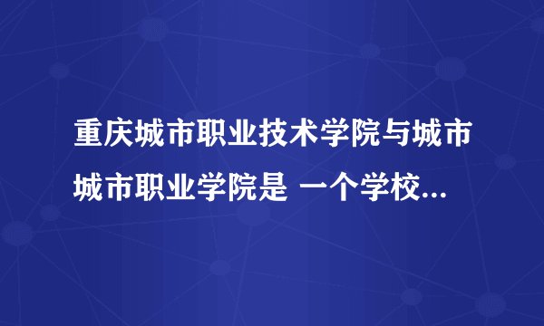 重庆城市职业技术学院与城市城市职业学院是 一个学校吗，那个更好？