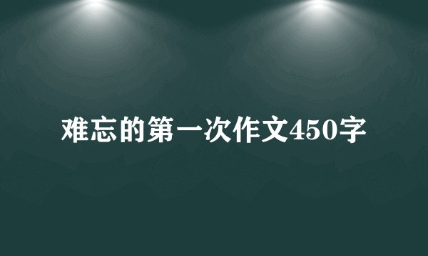 难忘的第一次作文450字