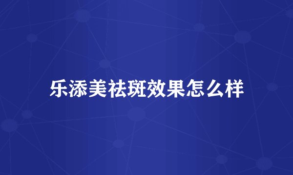 乐添美祛斑效果怎么样