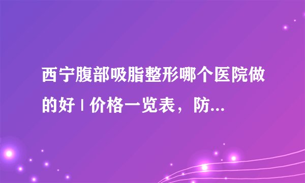 西宁腹部吸脂整形哪个医院做的好 | 价格一览表，防坑骗！_怎样能瘦肚子呢
