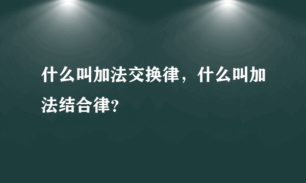 什么叫加法交换律，什么叫加法结合律？