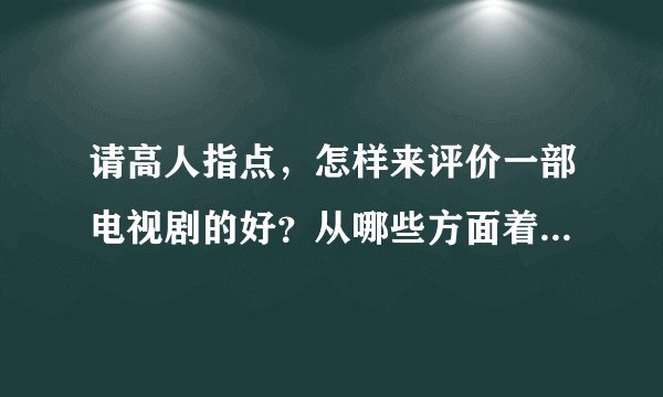 请高人指点，怎样来评价一部电视剧的好？从哪些方面着手？就是对照原著，来评价电视剧的好。