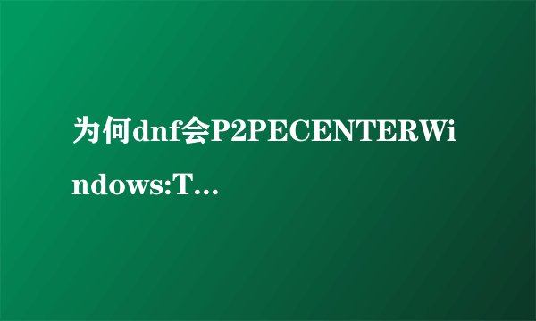 为何dnf会P2PECENTERWindows:TenSafe.exe-应用程序错误