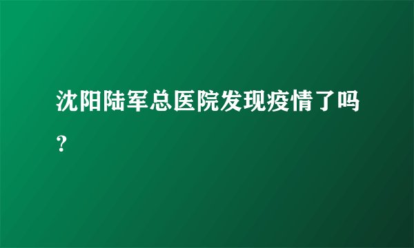 沈阳陆军总医院发现疫情了吗？