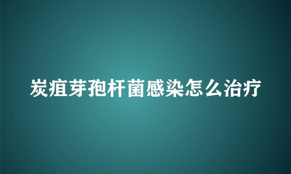 炭疽芽孢杆菌感染怎么治疗