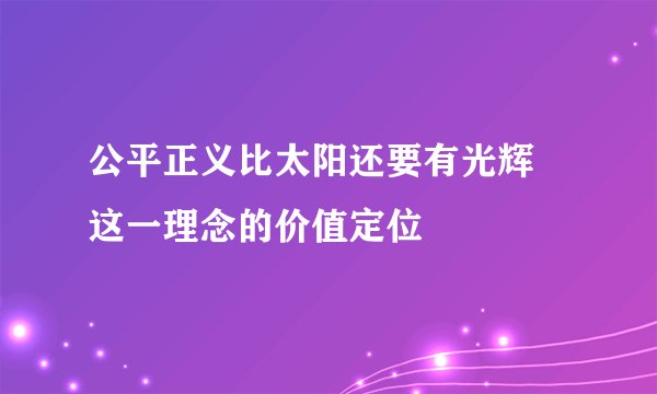 公平正义比太阳还要有光辉 这一理念的价值定位