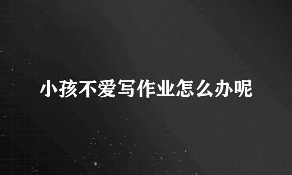 小孩不爱写作业怎么办呢