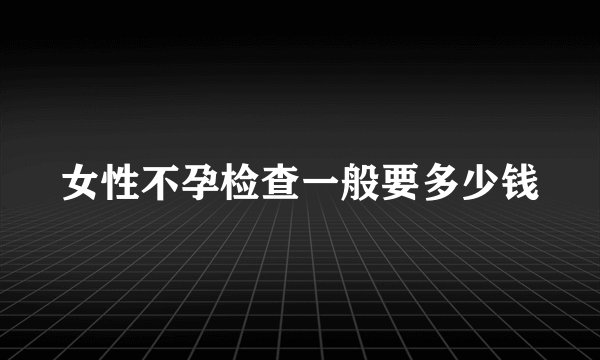 女性不孕检查一般要多少钱
