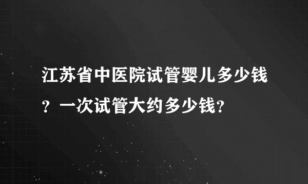 江苏省中医院试管婴儿多少钱？一次试管大约多少钱？