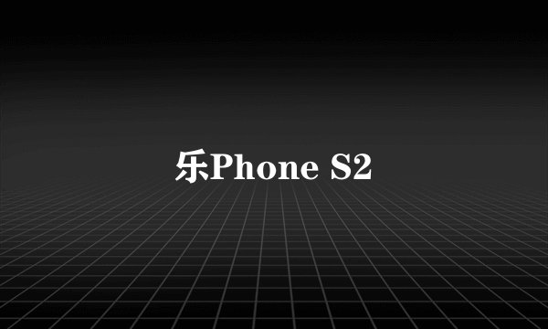 乐Phone S2