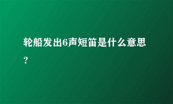 轮船发出6声短笛是什么意思？