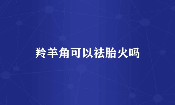 羚羊角可以祛胎火吗