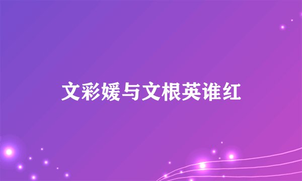 文彩媛与文根英谁红