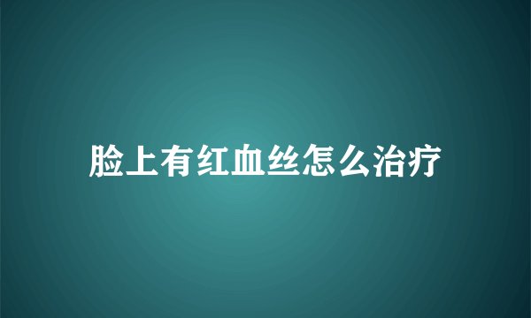 脸上有红血丝怎么治疗