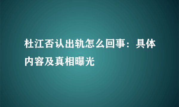 杜江否认出轨怎么回事：具体内容及真相曝光