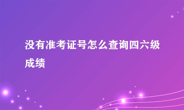 没有准考证号怎么查询四六级成绩