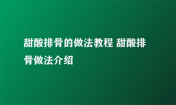 甜酸排骨的做法教程 甜酸排骨做法介绍