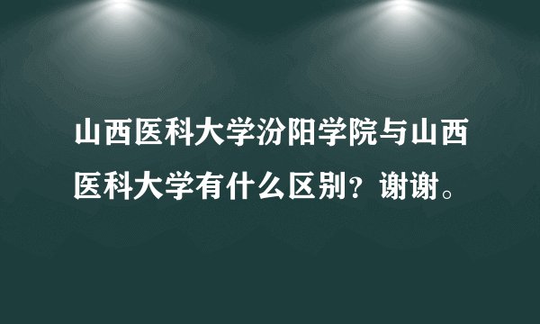 山西医科大学汾阳学院与山西医科大学有什么区别？谢谢。