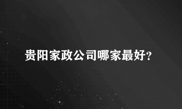 贵阳家政公司哪家最好？