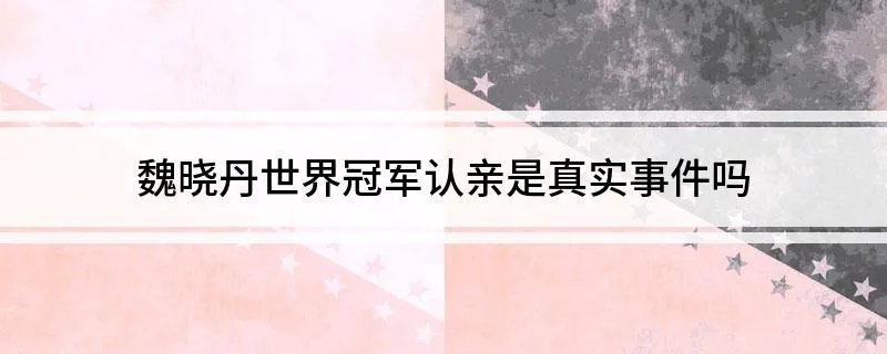 魏晓丹世界冠军认亲是真实事件吗