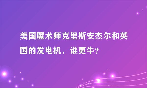 美国魔术师克里斯安杰尔和英国的发电机，谁更牛？