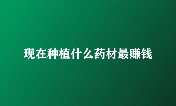 现在种植什么药材最赚钱