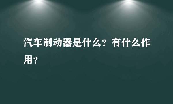 汽车制动器是什么？有什么作用？