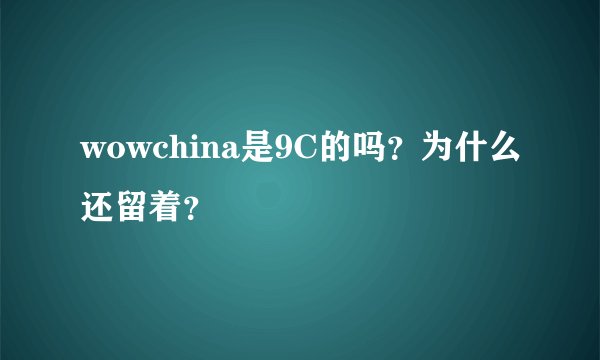 wowchina是9C的吗？为什么还留着？