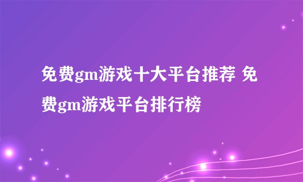 免费gm游戏十大平台推荐 免费gm游戏平台排行榜