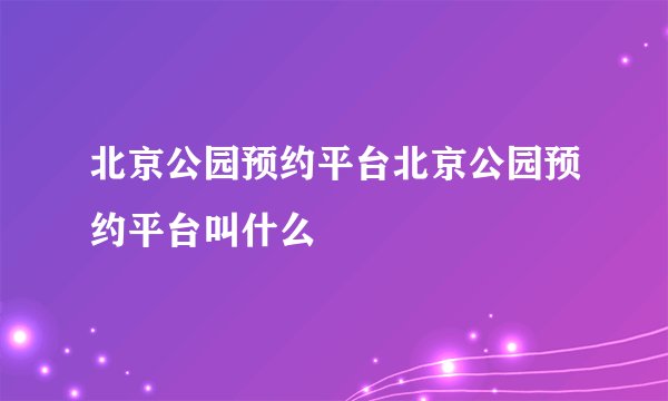 北京公园预约平台北京公园预约平台叫什么