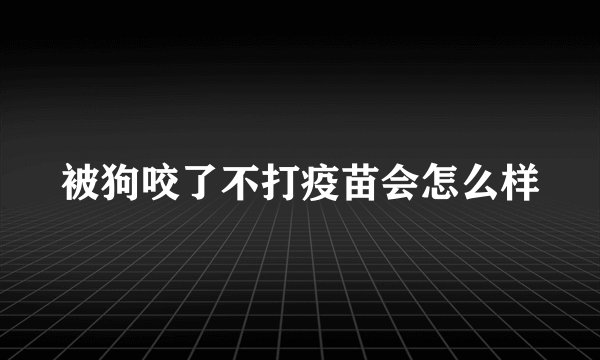 被狗咬了不打疫苗会怎么样